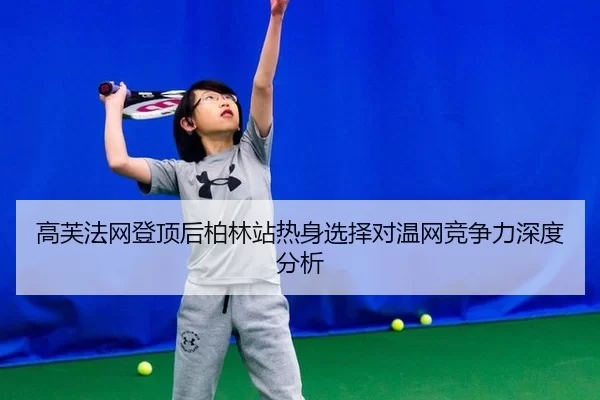 高芙法网登顶后柏林站热身选择对温网竞争力深度分析