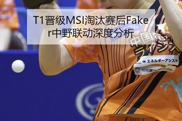 T1晋级MSI淘汰赛后Faker中野联动深度分析